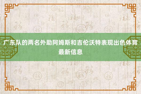 广东队的两名外助阿姆斯和吉伦沃特表现出色体育最新信息