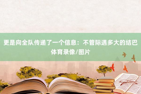 更是向全队传递了一个信息：不管际遇多大的结巴体育录像/图片