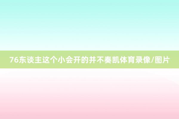 76东谈主这个小会开的并不奏凯体育录像/图片
