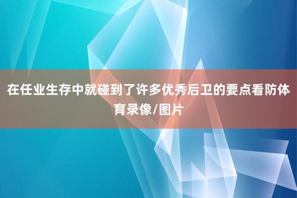 在任业生存中就碰到了许多优秀后卫的要点看防体育录像/图片