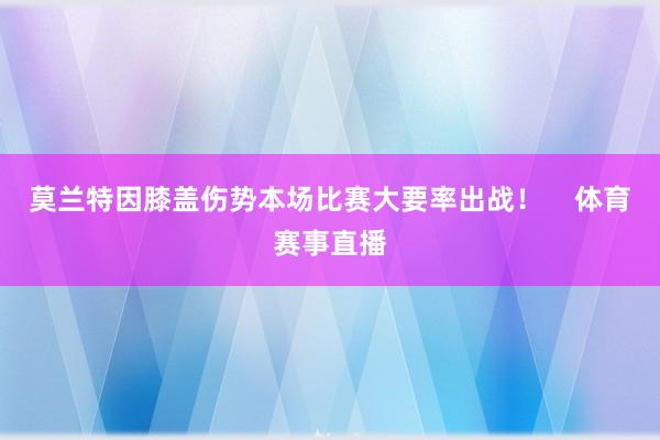莫兰特因膝盖伤势本场比赛大要率出战！    体育赛事直播