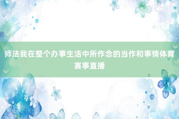 师法我在整个办事生活中所作念的当作和事情体育赛事直播