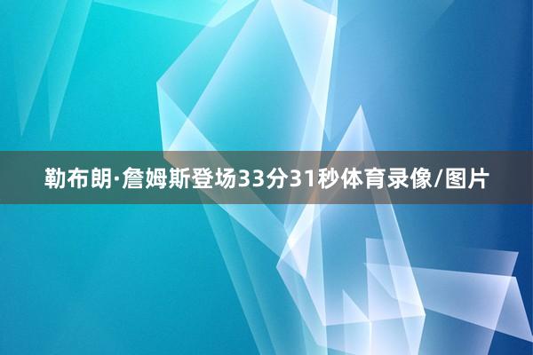 勒布朗·詹姆斯登场33分31秒体育录像/图片