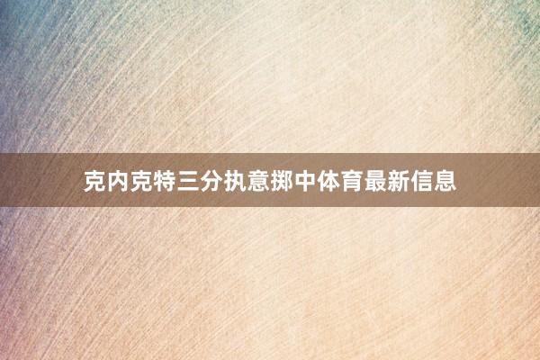 克内克特三分执意掷中体育最新信息