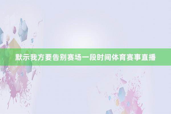 默示我方要告别赛场一段时间体育赛事直播