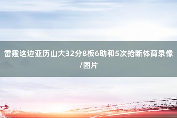 雷霆这边亚历山大32分8板6助和5次抢断体育录像/图片