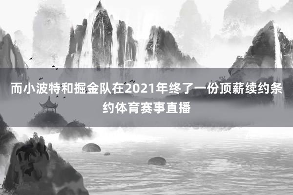 而小波特和掘金队在2021年终了一份顶薪续约条约体育赛事直播