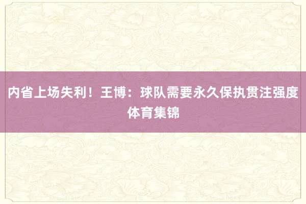 内省上场失利！王博：球队需要永久保执贯注强度体育集锦