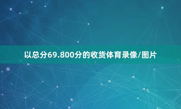 以总分69.800分的收货体育录像/图片