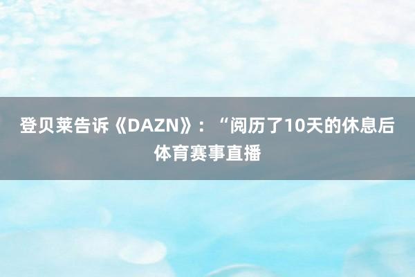登贝莱告诉《DAZN》：“阅历了10天的休息后体育赛事直播