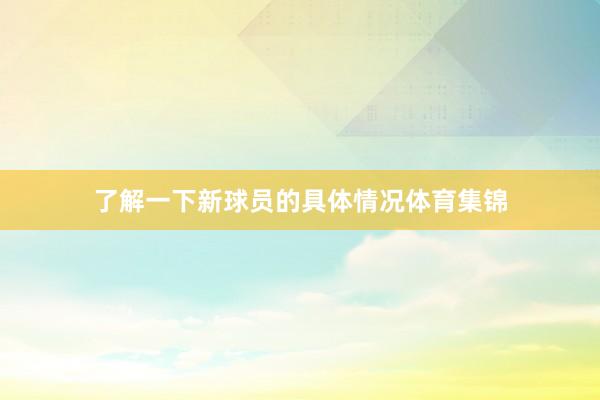 了解一下新球员的具体情况体育集锦