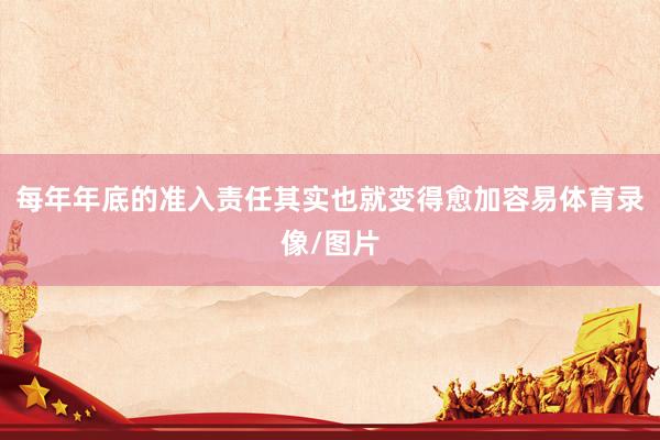 每年年底的准入责任其实也就变得愈加容易体育录像/图片