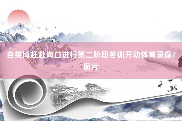 自英博赶赴海口进行第二阶段冬训开动体育录像/图片