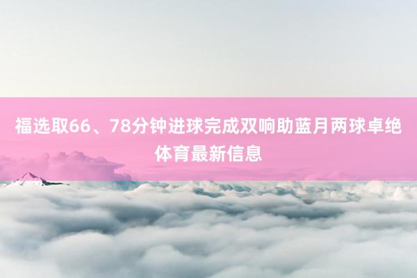 福选取66、78分钟进球完成双响助蓝月两球卓绝体育最新信息