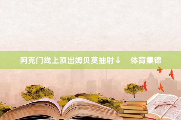 阿克门线上顶出姆贝莫抽射↓    体育集锦