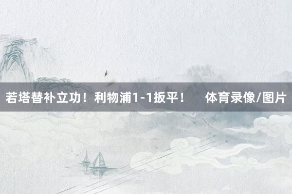 若塔替补立功！利物浦1-1扳平！    体育录像/图片