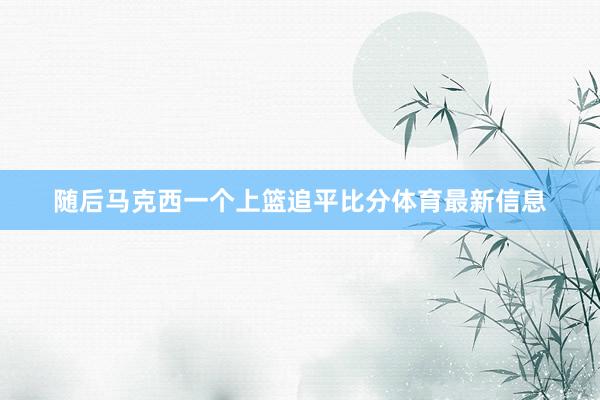 随后马克西一个上篮追平比分体育最新信息