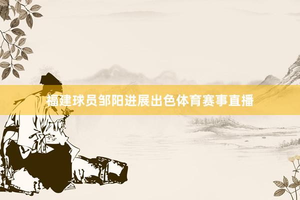 福建球员邹阳进展出色体育赛事直播