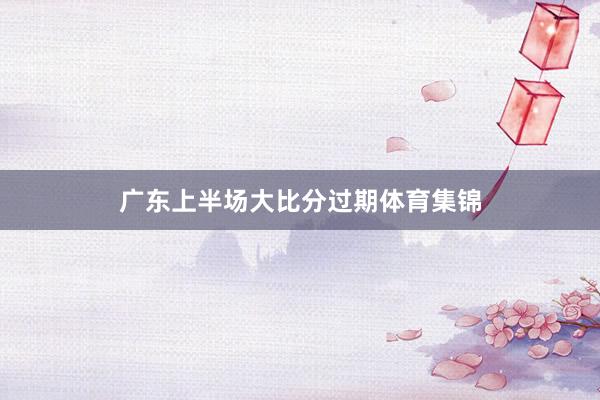 广东上半场大比分过期体育集锦