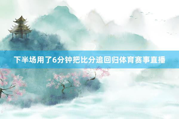 下半场用了6分钟把比分追回归体育赛事直播