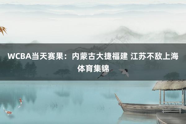WCBA当天赛果：内蒙古大捷福建 江苏不敌上海体育集锦
