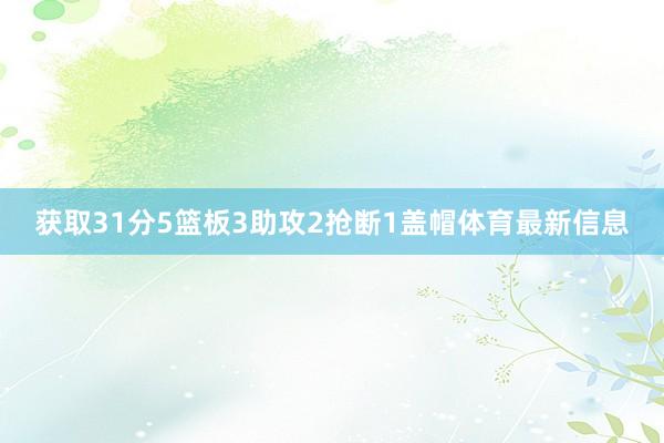 获取31分5篮板3助攻2抢断1盖帽体育最新信息