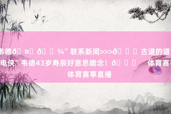 @韦德🤞🏾”联系新闻>>>🎂古道的道贺！祝“闪电侠”韦德43岁寿辰好意思瞻念！🎂    体育赛事直播