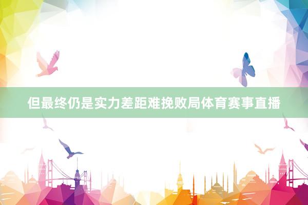 但最终仍是实力差距难挽败局体育赛事直播