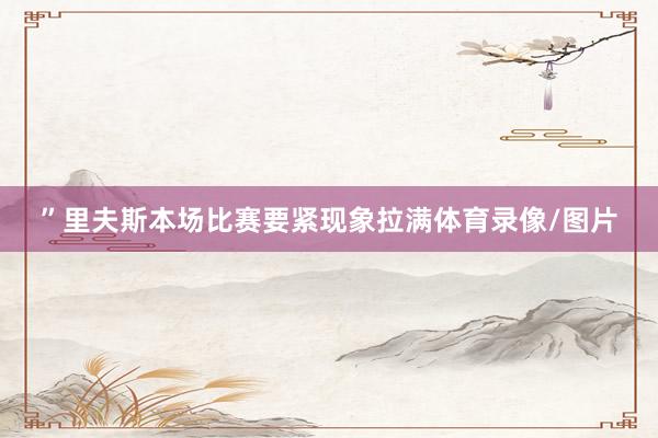 ”里夫斯本场比赛要紧现象拉满体育录像/图片
