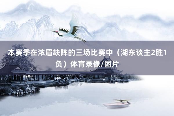 本赛季在浓眉缺阵的三场比赛中（湖东谈主2胜1负）体育录像/图片