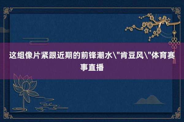 这组像片紧跟近期的前锋潮水