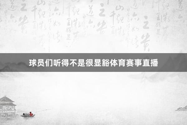 球员们听得不是很显豁体育赛事直播