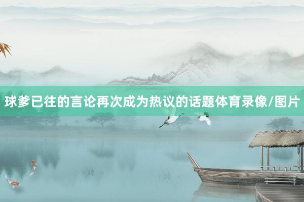 球爹已往的言论再次成为热议的话题体育录像/图片