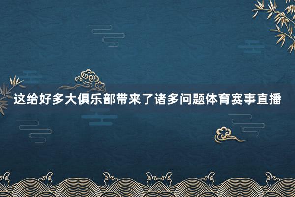 这给好多大俱乐部带来了诸多问题体育赛事直播
