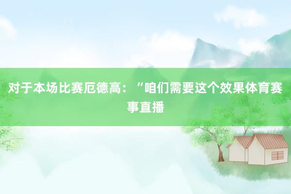 对于本场比赛厄德高：“咱们需要这个效果体育赛事直播