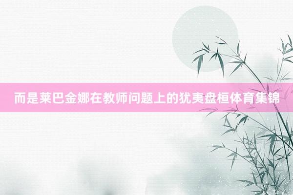 而是莱巴金娜在教师问题上的犹夷盘桓体育集锦