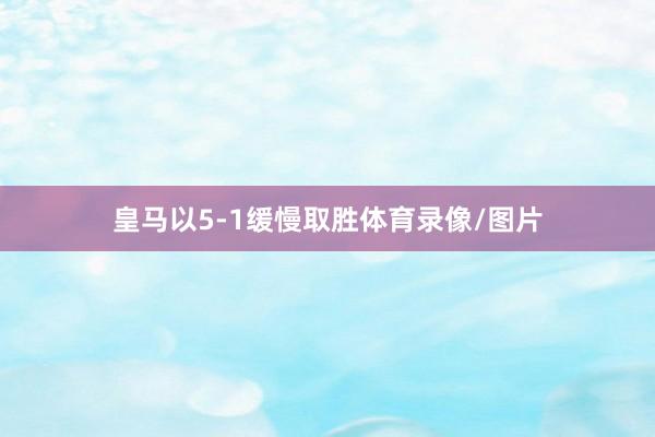皇马以5-1缓慢取胜体育录像/图片