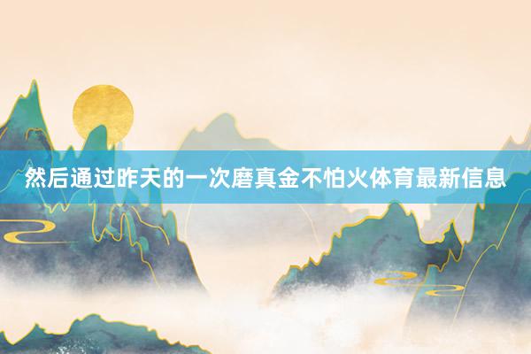 然后通过昨天的一次磨真金不怕火体育最新信息