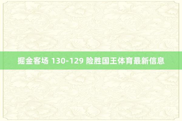 掘金客场 130-129 险胜国王体育最新信息