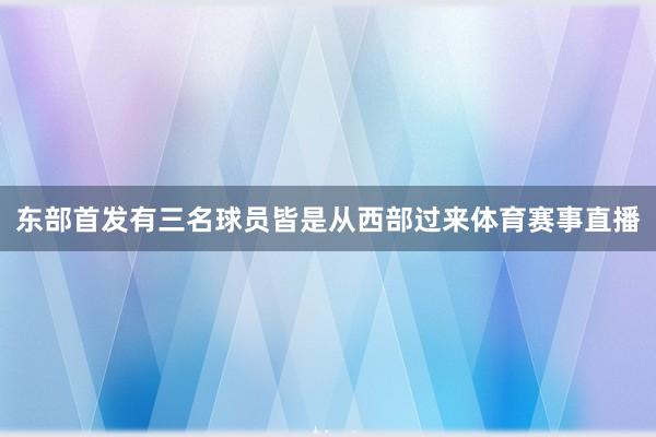 东部首发有三名球员皆是从西部过来体育赛事直播