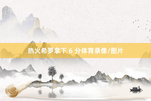 热火希罗拿下 6 分体育录像/图片