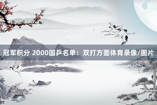 冠军积分 2000国乒名单：双打方面体育录像/图片