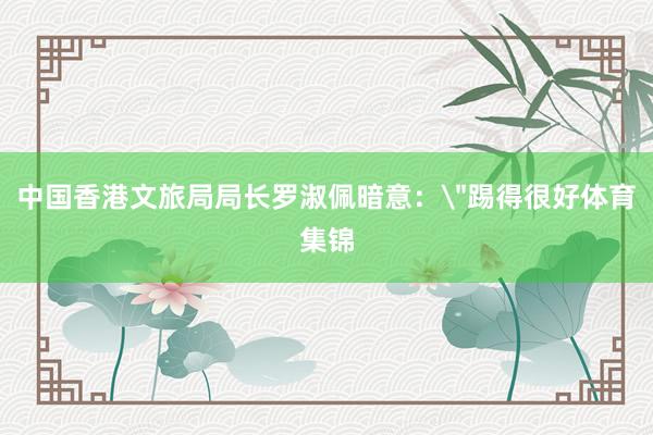 中国香港文旅局局长罗淑佩暗意：