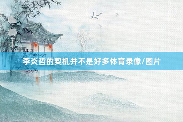 李炎哲的契机并不是好多体育录像/图片