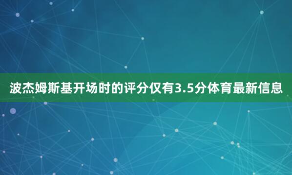 波杰姆斯基开场时的评分仅有3.5分体育最新信息