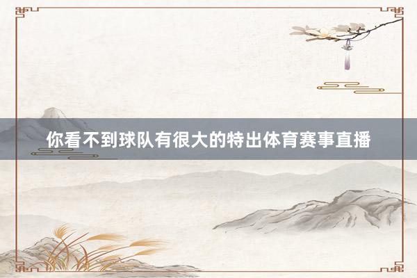 你看不到球队有很大的特出体育赛事直播