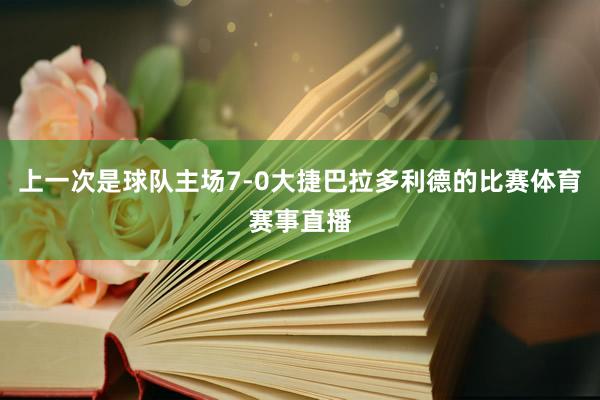 上一次是球队主场7-0大捷巴拉多利德的比赛体育赛事直播