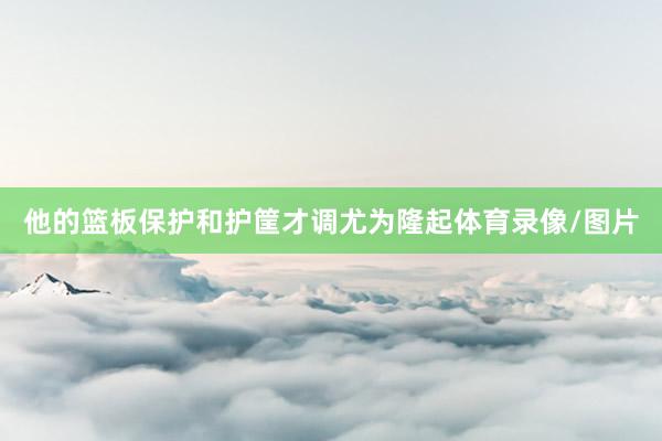 他的篮板保护和护筐才调尤为隆起体育录像/图片