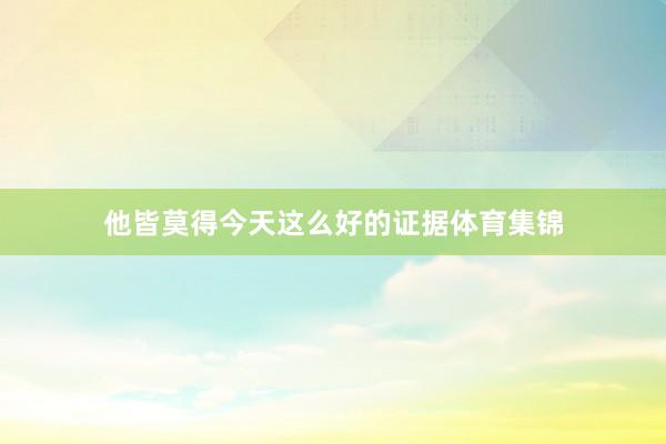 他皆莫得今天这么好的证据体育集锦