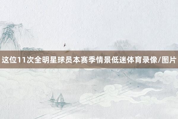 这位11次全明星球员本赛季情景低迷体育录像/图片